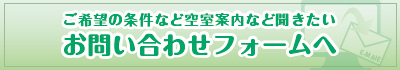 ご希望の条件など空室案内など聞きたい お問い合わせフォームへ